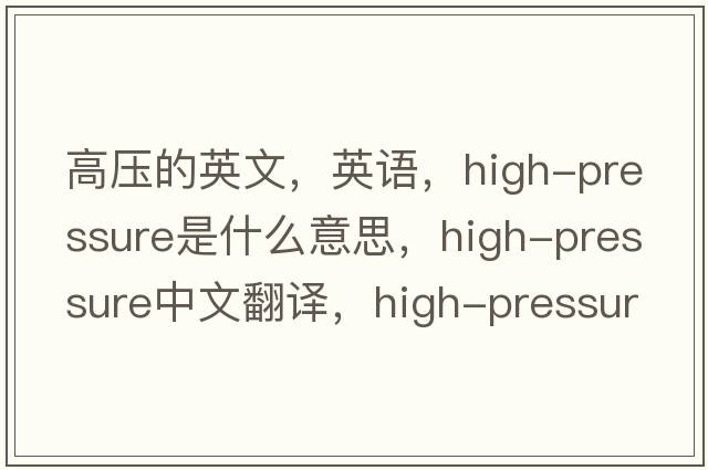 高壓的英文，英語(yǔ)，high-pressure是什么意思，high-pressure中文翻譯，high-pressure怎么讀、發(fā)音、用法及例句