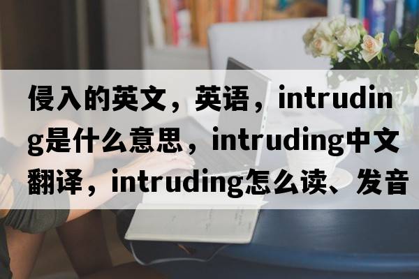 侵入的英文，英語(yǔ)，intruding是什么意思，intruding中文翻譯，intruding怎么讀、發(fā)音、用法及例句