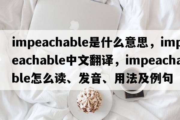 impeachable是什么意思，impeachable中文翻譯，impeachable怎么讀、發(fā)音、用法及例句