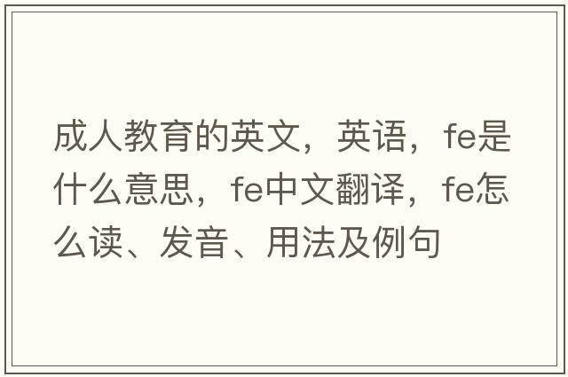 成人教育的英文，英語(yǔ)，fe是什么意思，fe中文翻譯，fe怎么讀、發(fā)音、用法及例句