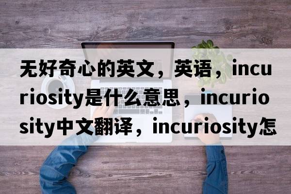 無(wú)好奇心的英文，英語(yǔ)，incuriosity是什么意思，incuriosity中文翻譯，incuriosity怎么讀、發(fā)音、用法及例句