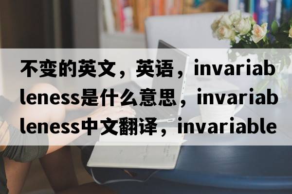 不變的英文，英語(yǔ)，invariableness是什么意思，invariableness中文翻譯，invariableness怎么讀、發(fā)音、用法及例句