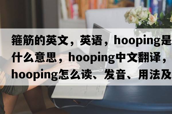 箍筋的英文，英語(yǔ)，hooping是什么意思，hooping中文翻譯，hooping怎么讀、發(fā)音、用法及例句