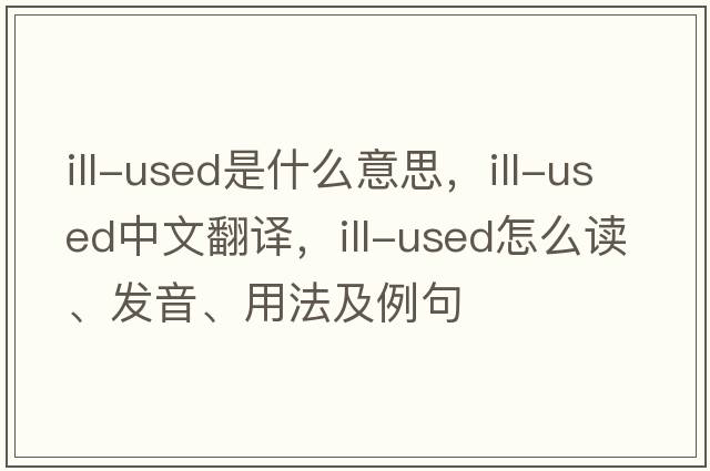 ill-used是什么意思，ill-used中文翻譯，ill-used怎么讀、發(fā)音、用法及例句
