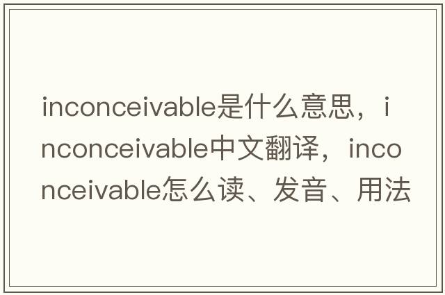 inconceivable是什么意思，inconceivable中文翻譯，inconceivable怎么讀、發(fā)音、用法及例句