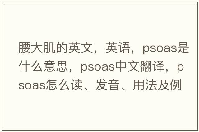 腰大肌的英文，英語(yǔ)，psoas是什么意思，psoas中文翻譯，psoas怎么讀、發(fā)音、用法及例句