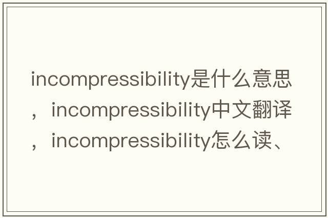 incompressibility是什么意思，incompressibility中文翻譯，incompressibility怎么讀、發(fā)音、用法及例句