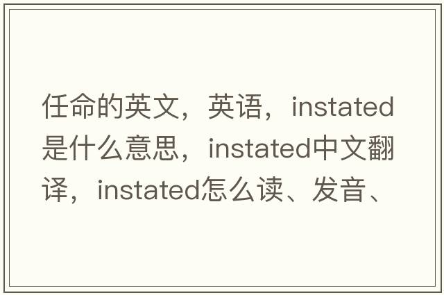 任命的英文，英語(yǔ)，instated是什么意思，instated中文翻譯，instated怎么讀、發(fā)音、用法及例句