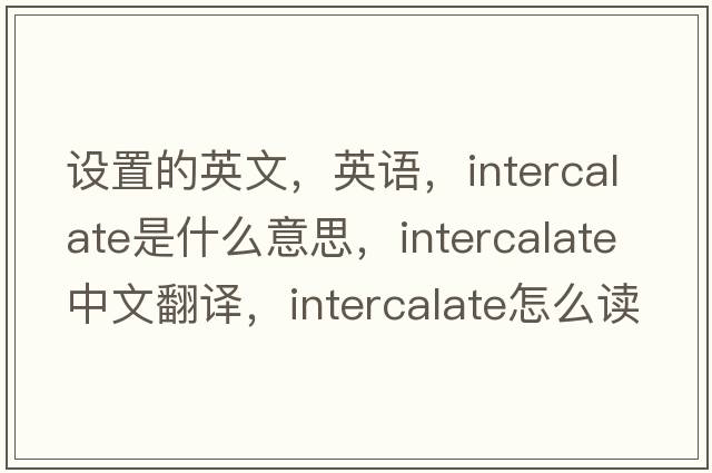 設置的英文，英語(yǔ)，intercalate是什么意思，intercalate中文翻譯，intercalate怎么讀、發(fā)音、用法及例句
