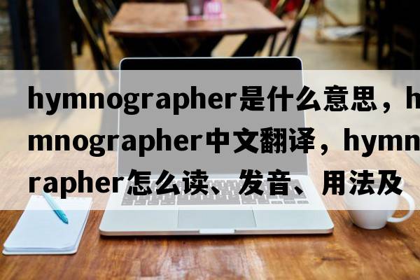 hymnographer是什么意思，hymnographer中文翻譯，hymnographer怎么讀、發(fā)音、用法及例句