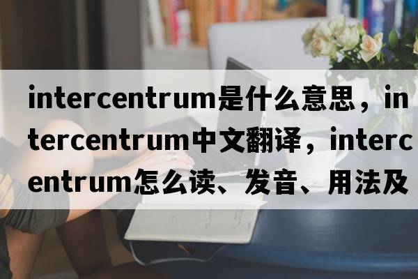 intercentrum是什么意思，intercentrum中文翻譯，intercentrum怎么讀、發(fā)音、用法及例句