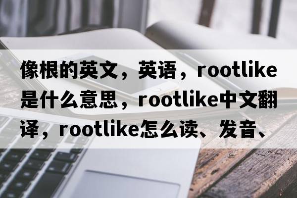 像根的英文，英語(yǔ)，rootlike是什么意思，rootlike中文翻譯，rootlike怎么讀、發(fā)音、用法及例句