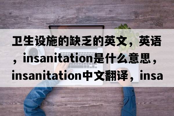 衛生設施的缺乏的英文，英語(yǔ)，insanitation是什么意思，insanitation中文翻譯，insanitation怎么讀、發(fā)音、用法及例句
