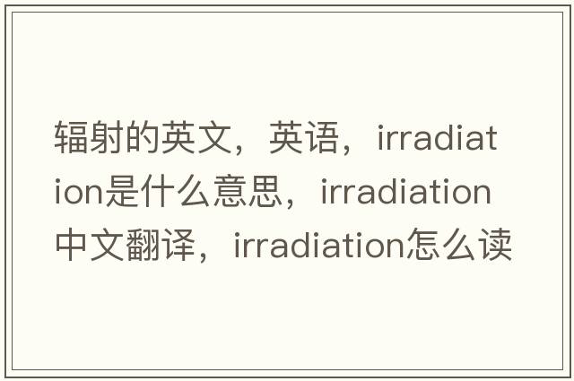 輻射的英文，英語(yǔ)，irradiation是什么意思，irradiation中文翻譯，irradiation怎么讀、發(fā)音、用法及例句