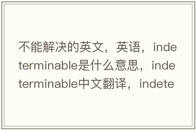 不能解決的英文，英語(yǔ)，indeterminable是什么意思，indeterminable中文翻譯，indeterminable怎么讀、發(fā)音、用法及例句