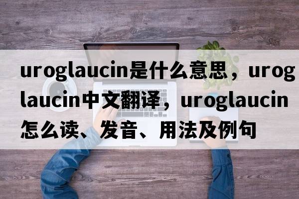 uroglaucin是什么意思，uroglaucin中文翻譯，uroglaucin怎么讀、發(fā)音、用法及例句