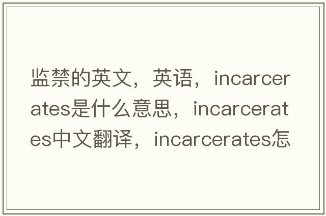 監禁的英文，英語(yǔ)，incarcerates是什么意思，incarcerates中文翻譯，incarcerates怎么讀、發(fā)音、用法及例句