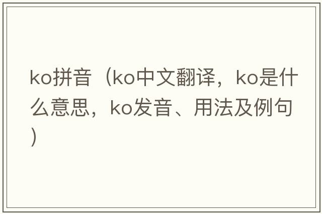 ko拼音（ko中文翻譯，ko是什么意思，ko發(fā)音、用法及例句）