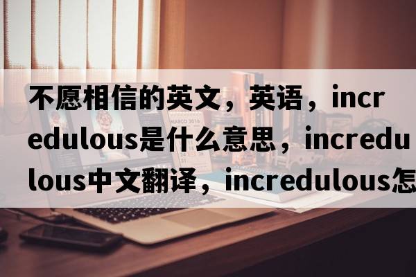 不愿相信的英文，英語(yǔ)，incredulous是什么意思，incredulous中文翻譯，incredulous怎么讀、發(fā)音、用法及例句