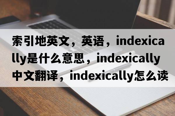 索引地英文，英語(yǔ)，indexically是什么意思，indexically中文翻譯，indexically怎么讀、發(fā)音、用法及例句