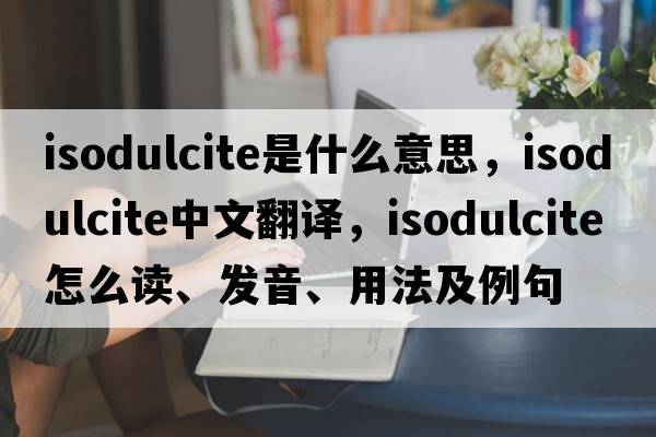 isodulcite是什么意思，isodulcite中文翻譯，isodulcite怎么讀、發(fā)音、用法及例句