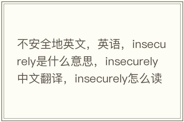 不安全地英文，英語(yǔ)，insecurely是什么意思，insecurely中文翻譯，insecurely怎么讀、發(fā)音、用法及例句