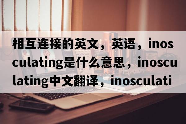 相互連接的英文，英語(yǔ)，inosculating是什么意思，inosculating中文翻譯，inosculating怎么讀、發(fā)音、用法及例句
