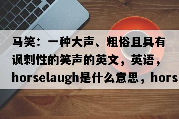 馬笑：一種大聲、粗俗且具有諷刺性的笑聲的英文，英語(yǔ)，horselaugh是什么意思，horselaugh中文翻譯，horselaugh怎么讀、發(fā)音、用法及例句