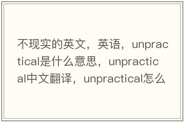 不現實(shí)的英文，英語(yǔ)，unpractical是什么意思，unpractical中文翻譯，unpractical怎么讀、發(fā)音、用法及例句