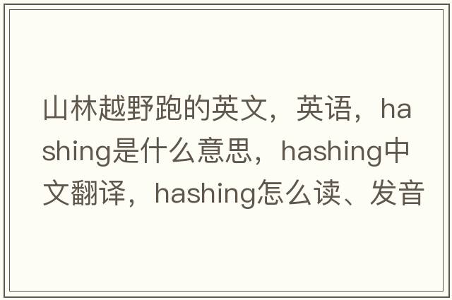 山林越野跑的英文，英語(yǔ)，hashing是什么意思，hashing中文翻譯，hashing怎么讀、發(fā)音、用法及例句