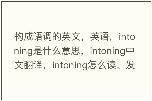 構成語(yǔ)調的英文，英語(yǔ)，intoning是什么意思，intoning中文翻譯，intoning怎么讀、發(fā)音、用法及例句