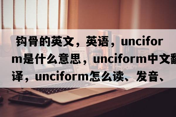  鉤骨的英文，英語(yǔ)，unciform是什么意思，unciform中文翻譯，unciform怎么讀、發(fā)音、用法及例句