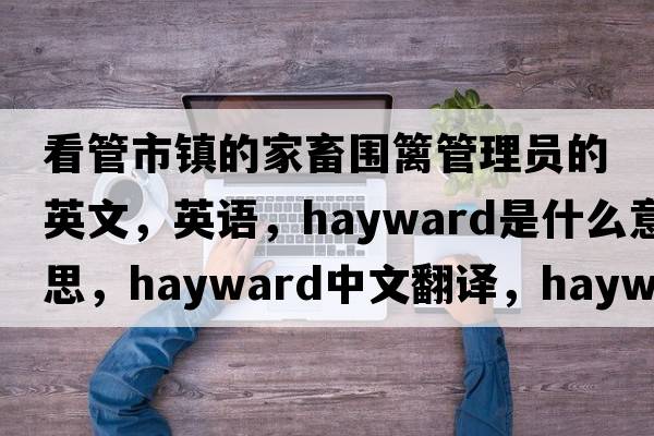 看管市鎮的家畜圍籬管理員的英文，英語(yǔ)，hayward是什么意思，hayward中文翻譯，hayward怎么讀、發(fā)音、用法及例句