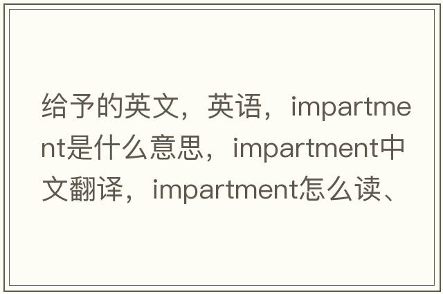 給予的英文，英語(yǔ)，impartment是什么意思，impartment中文翻譯，impartment怎么讀、發(fā)音、用法及例句