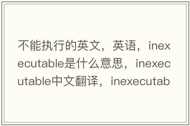 不能執行的英文，英語(yǔ)，inexecutable是什么意思，inexecutable中文翻譯，inexecutable怎么讀、發(fā)音、用法及例句
