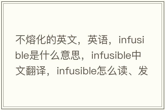 不熔化的英文，英語(yǔ)，infusible是什么意思，infusible中文翻譯，infusible怎么讀、發(fā)音、用法及例句