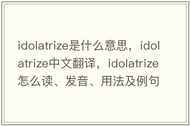 idolatrize是什么意思，idolatrize中文翻譯，idolatrize怎么讀、發(fā)音、用法及例句