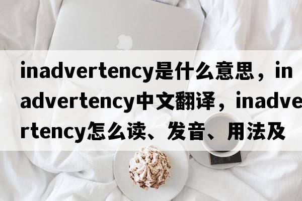 inadvertency是什么意思，inadvertency中文翻譯，inadvertency怎么讀、發(fā)音、用法及例句