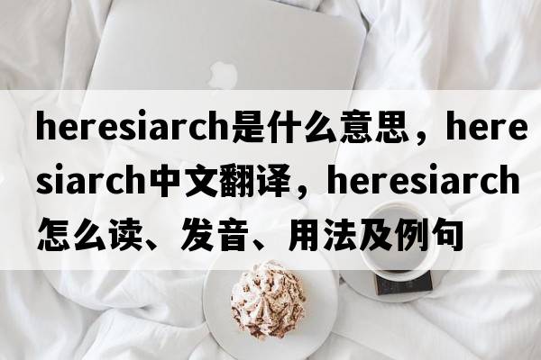 heresiarch是什么意思，heresiarch中文翻譯，heresiarch怎么讀、發(fā)音、用法及例句