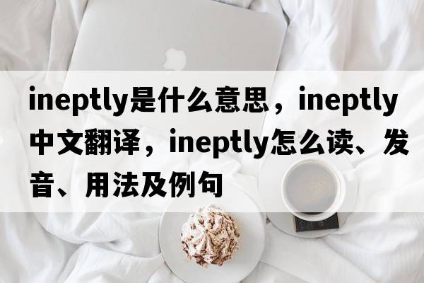 ineptly是什么意思，ineptly中文翻譯，ineptly怎么讀、發(fā)音、用法及例句
