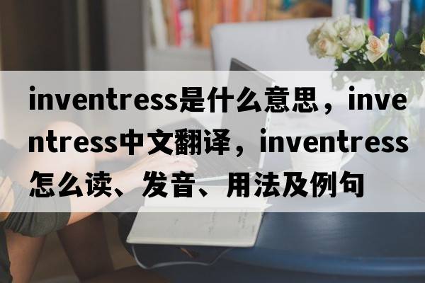 inventress是什么意思，inventress中文翻譯，inventress怎么讀、發(fā)音、用法及例句