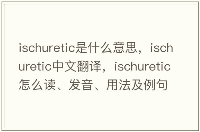 ischuretic是什么意思，ischuretic中文翻譯，ischuretic怎么讀、發(fā)音、用法及例句