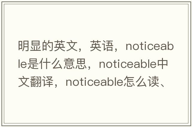 明顯的英文，英語(yǔ)，noticeable是什么意思，noticeable中文翻譯，noticeable怎么讀、發(fā)音、用法及例句