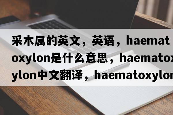 采木屬的英文，英語(yǔ)，Haematoxylon是什么意思，Haematoxylon中文翻譯，Haematoxylon怎么讀、發(fā)音、用法及例句