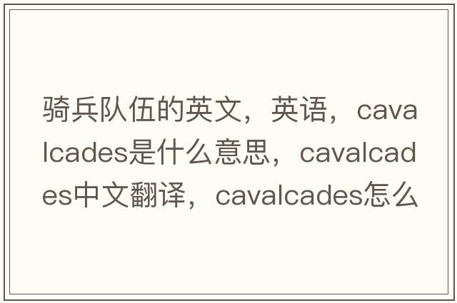 騎兵隊伍的英文，英語(yǔ)，cavalcades是什么意思，cavalcades中文翻譯，cavalcades怎么讀、發(fā)音、用法及例句