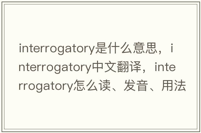 interrogatory是什么意思，interrogatory中文翻譯，interrogatory怎么讀、發(fā)音、用法及例句