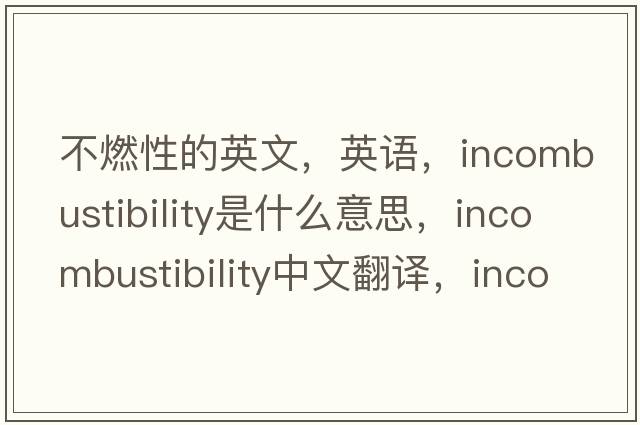 不燃性的英文，英語(yǔ)，incombustibility是什么意思，incombustibility中文翻譯，incombustibility怎么讀、發(fā)音、用法及例句