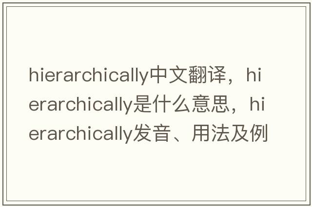 hierarchically中文翻譯，hierarchically是什么意思，hierarchically發(fā)音、用法及例句