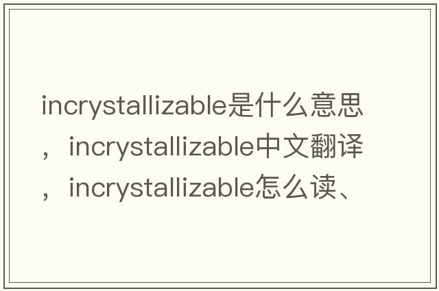 incrystallizable是什么意思，incrystallizable中文翻譯，incrystallizable怎么讀、發(fā)音、用法及例句
