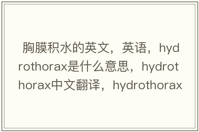  胸膜積水的英文，英語(yǔ)，hydrothorax是什么意思，hydrothorax中文翻譯，hydrothorax怎么讀、發(fā)音、用法及例句